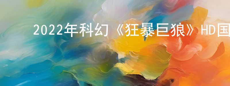 ﻿2022年科幻《狂暴巨狼》HD国语中字迅雷下载_电影天堂 ﻿陈崇晓的blog